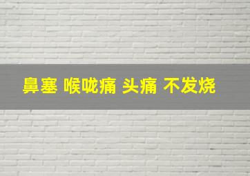 鼻塞 喉咙痛 头痛 不发烧